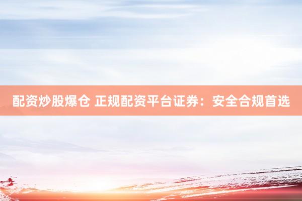 配资炒股爆仓 正规配资平台证券:安全合规首选