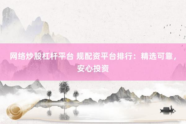 网络炒股杠杆平台 规配资平台排行：精选可靠，安心投资