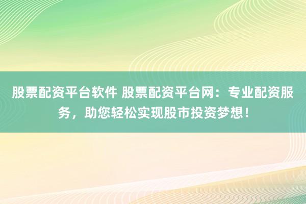 股票配资平台软件 股票配资平台网:专业配资服务,助您轻松实现股市投资梦想!