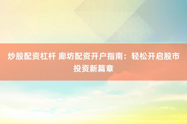 炒股配资杠杆 廊坊配资开户指南:轻松开启股市投资新篇章