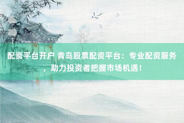 配资平台开户 青岛股票配资平台：专业配资服务，助力投资者把握市场机遇！