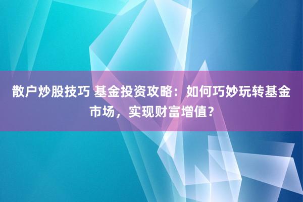 散户炒股技巧 基金投资攻略：如何巧妙玩转基金市场，实现财富增值？