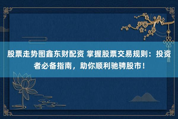股票走势图鑫东财配资 掌握股票交易规则：投资者必备指南，助你顺利驰骋股市！