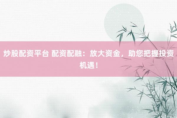 炒股配资平台 配资配融：放大资金，助您把握投资机遇！