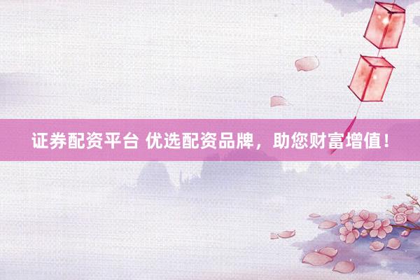 证券配资平台 优选配资品牌，助您财富增值！