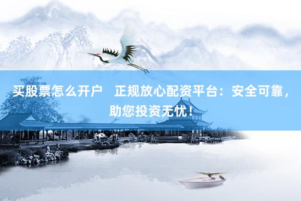 买股票怎么开户   正规放心配资平台：安全可靠，助您投资无忧！