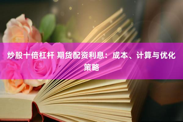炒股十倍杠杆 期货配资利息：成本、计算与优化策略