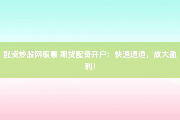 配资炒股网股票 期货配资开户：快速通道，放大盈利！