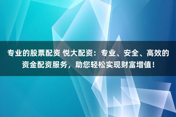 专业的股票配资 悦大配资：专业、安全、高效的资金配资服务，助您轻松实现财富增值！