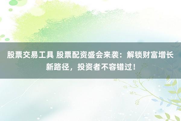 股票交易工具 股票配资盛会来袭：解锁财富增长新路径，投资者不容错过！