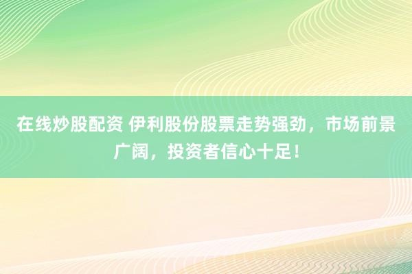 在线炒股配资 伊利股份股票走势强劲，市场前景广阔，投资者信心十足！