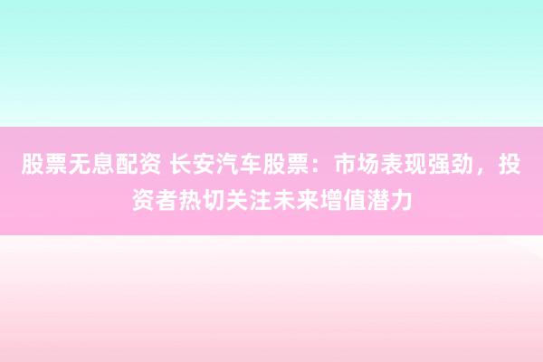 股票无息配资 长安汽车股票：市场表现强劲，投资者热切关注未来增值潜力