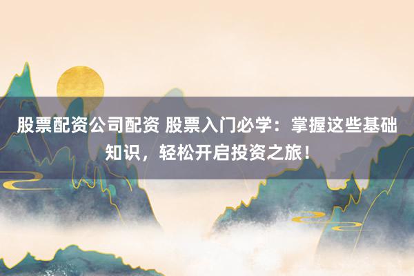 股票配资公司配资 股票入门必学：掌握这些基础知识，轻松开启投资之旅！