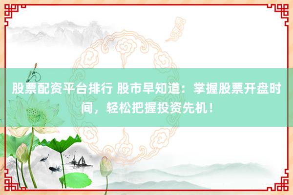 股票配资平台排行 股市早知道：掌握股票开盘时间，轻松把握投资先机！