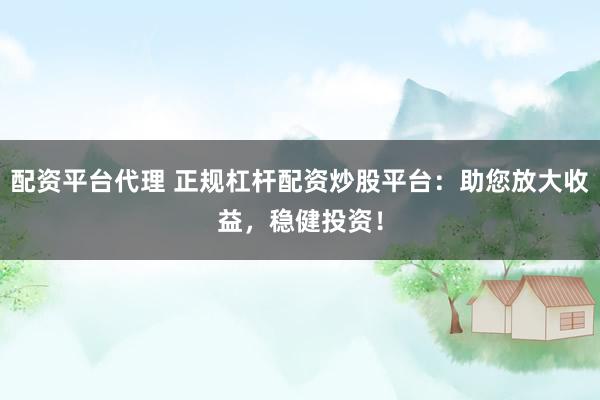 配资平台代理 正规杠杆配资炒股平台：助您放大收益，稳健投资！