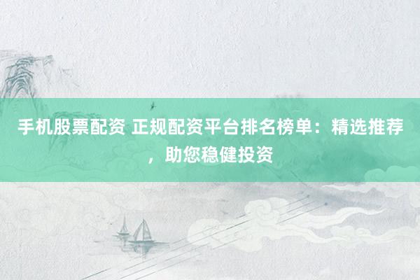 手机股票配资 正规配资平台排名榜单：精选推荐，助您稳健投资