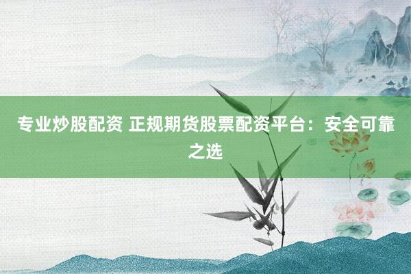 专业炒股配资 正规期货股票配资平台：安全可靠之选