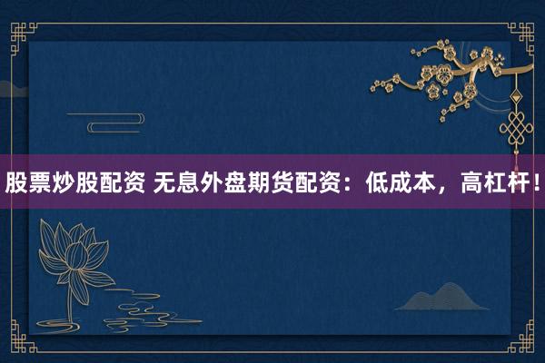 股票炒股配资 无息外盘期货配资：低成本，高杠杆！