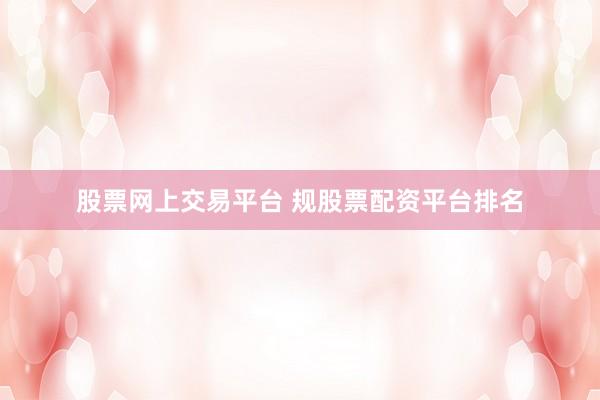 股票网上交易平台 规股票配资平台排名