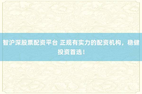 智沪深股票配资平台 正规有实力的配资机构，稳健投资首选！