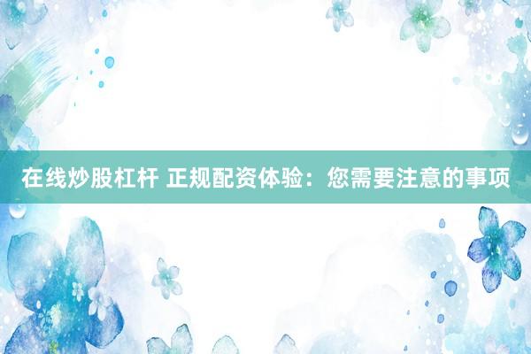 在线炒股杠杆 正规配资体验：您需要注意的事项