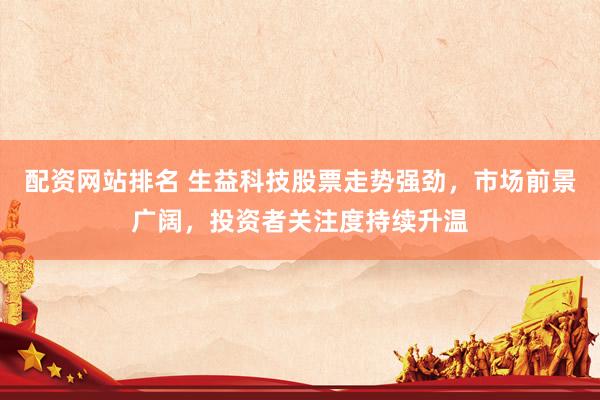 配资网站排名 生益科技股票走势强劲，市场前景广阔，投资者关注度持续升温