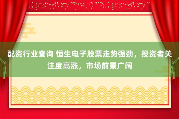 配资行业查询 恒生电子股票走势强劲，投资者关注度高涨，市场前景广阔