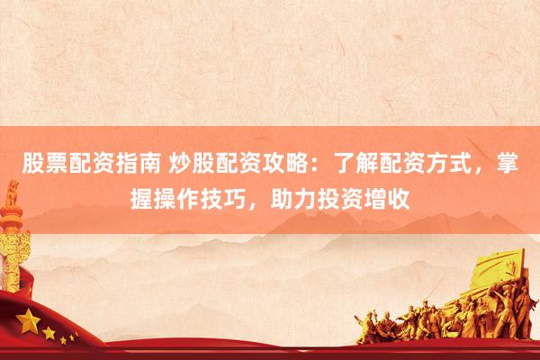 股票配资指南 炒股配资攻略：了解配资方式，掌握操作技巧，助力投资增收