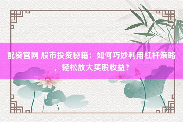配资官网 股市投资秘籍：如何巧妙利用杠杆策略，轻松放大买股收益？