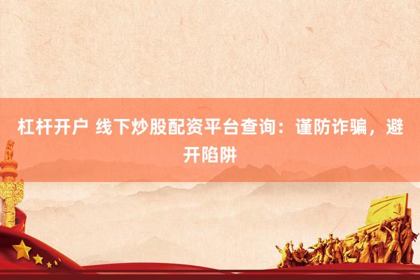 杠杆开户 线下炒股配资平台查询：谨防诈骗，避开陷阱