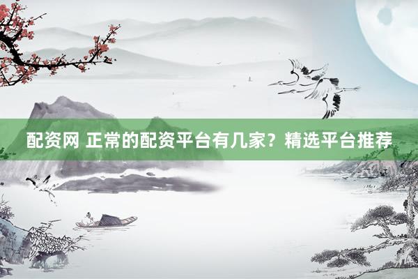 配资网 正常的配资平台有几家？精选平台推荐