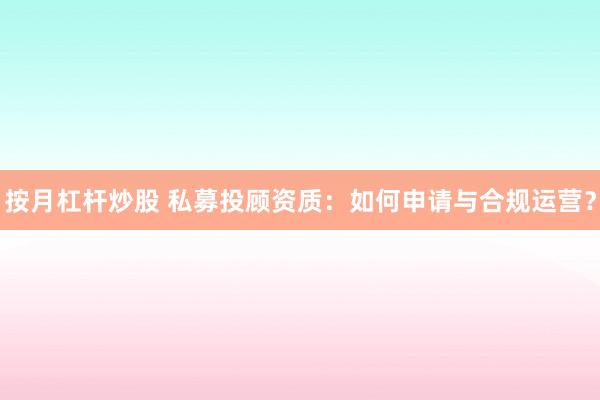 按月杠杆炒股 私募投顾资质：如何申请与合规运营？