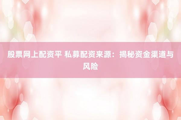 股票网上配资平 私募配资来源：揭秘资金渠道与风险