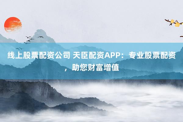 线上股票配资公司 天臣配资APP：专业股票配资，助您财富增值