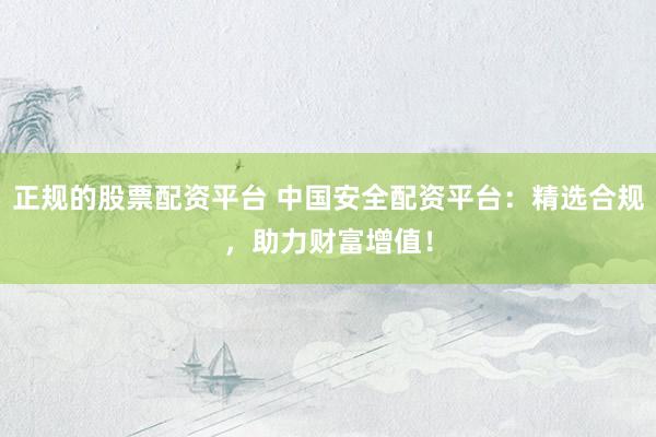 正规的股票配资平台 中国安全配资平台：精选合规，助力财富增值！