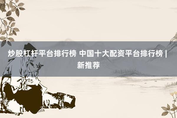 炒股杠杆平台排行榜 中国十大配资平台排行榜 | 新推荐
