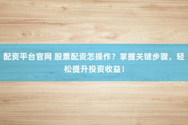 配资平台官网 股票配资怎操作？掌握关键步骤，轻松提升投资收益！