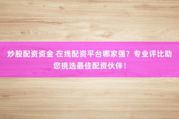 炒股配资资金 在线配资平台哪家强?专业评比助您挑选最佳配资伙伴!