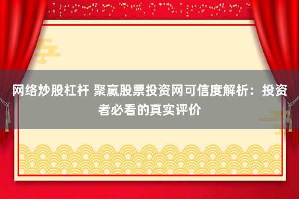 网络炒股杠杆 聚赢股票投资网可信度解析：投资者必看的真实评价