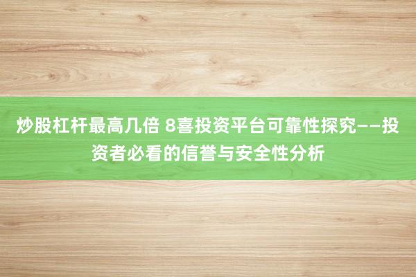 炒股杠杆最高几倍 8喜投资平台可靠性探究——投资者必看的信誉与安全性分析