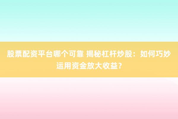 股票配资平台哪个可靠 揭秘杠杆炒股：如何巧妙运用资金放大收益？