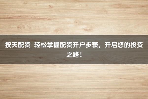按天配资  轻松掌握配资开户步骤，开启您的投资之路！