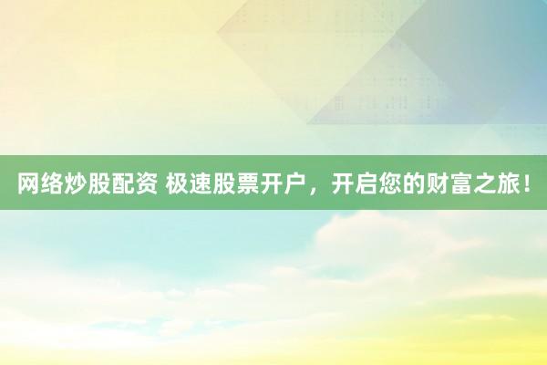 网络炒股配资 极速股票开户，开启您的财富之旅！