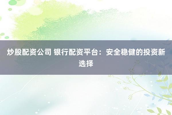 炒股配资公司 银行配资平台：安全稳健的投资新选择