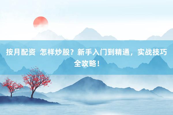 按月配资  怎样炒股？新手入门到精通，实战技巧全攻略！