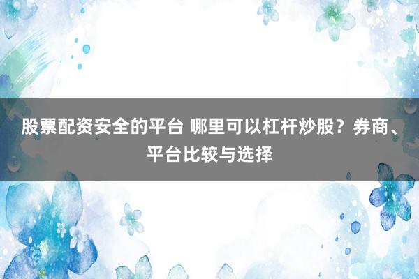 股票配资安全的平台 哪里可以杠杆炒股？券商、平台比较与选择