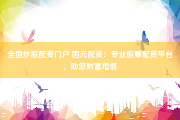 全国炒股配资门户 国元配资：专业股票配资平台，助您财富增值