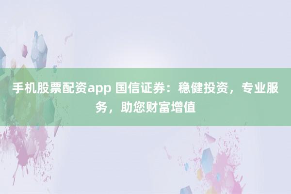 手机股票配资app 国信证券：稳健投资，专业服务，助您财富增值