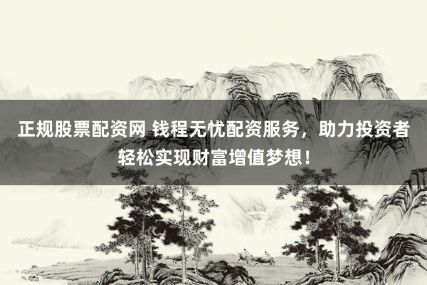 正规股票配资网 钱程无忧配资服务，助力投资者轻松实现财富增值梦想！