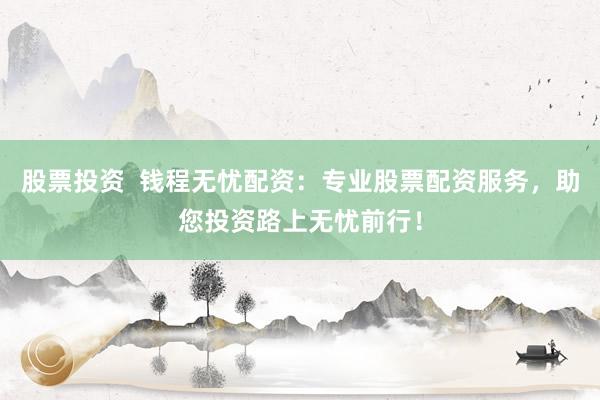 股票投资  钱程无忧配资：专业股票配资服务，助您投资路上无忧前行！
